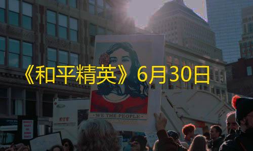 暗区突围透视辅助《和平精英》6月30日热更公告